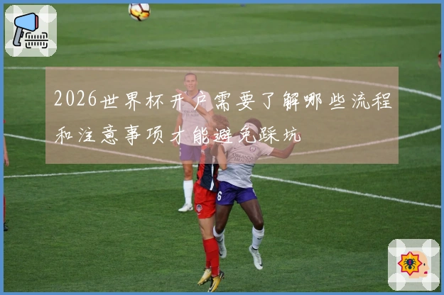 2026世界杯开户需要了解哪些流程和注意事项才能避免踩坑