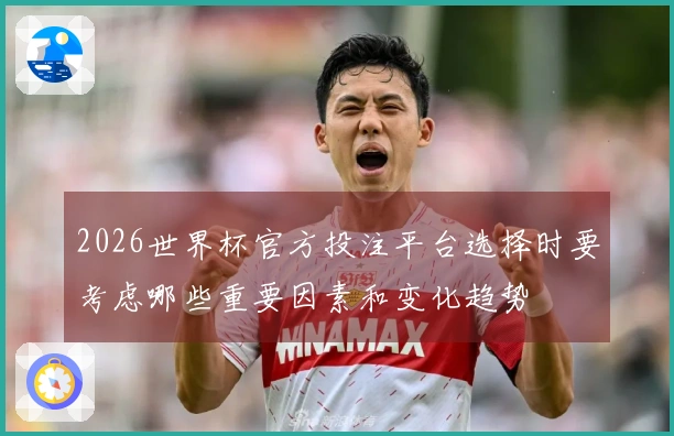 2026世界杯官方投注平台选择时要考虑哪些重要因素和变化趋势