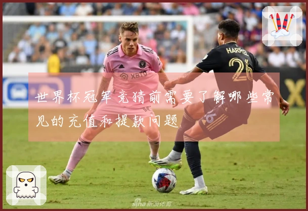 世界杯冠军竞猜前需要了解哪些常见的充值和提款问题