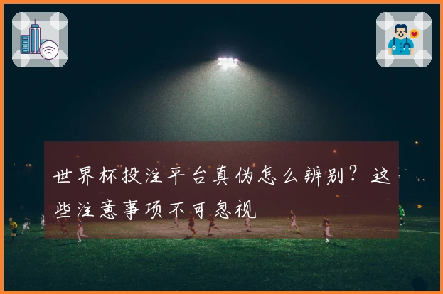 世界杯投注平台真伪怎么辨别？这些注意事项不可忽视