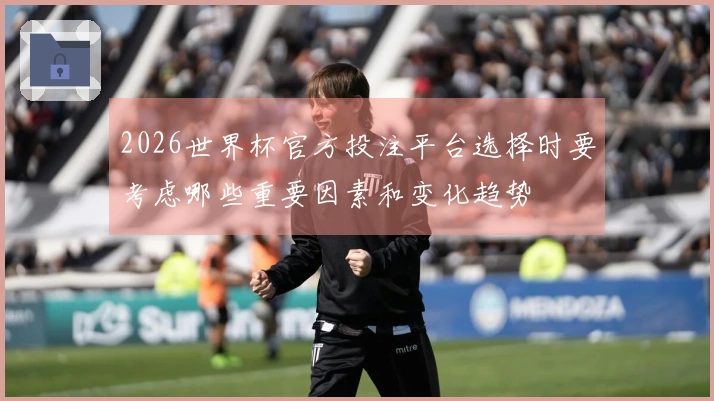2026世界杯官方投注平台选择时要考虑哪些重要因素和变化趋势